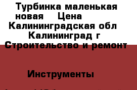 Турбинка маленькая новая  › Цена ­ 2 300 - Калининградская обл., Калининград г. Строительство и ремонт » Инструменты   